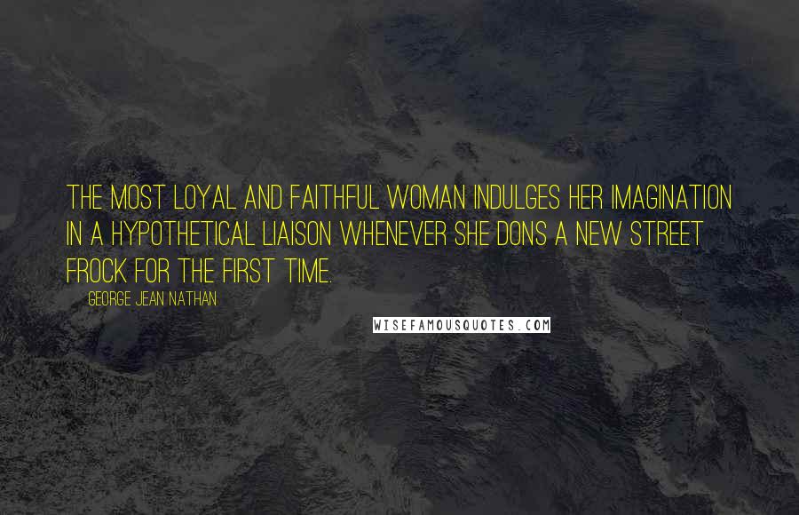 George Jean Nathan Quotes: The most loyal and faithful woman indulges her imagination in a hypothetical liaison whenever she dons a new street frock for the first time.