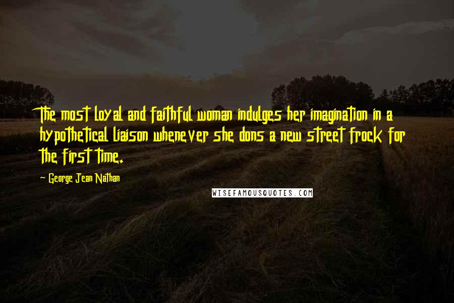 George Jean Nathan Quotes: The most loyal and faithful woman indulges her imagination in a hypothetical liaison whenever she dons a new street frock for the first time.