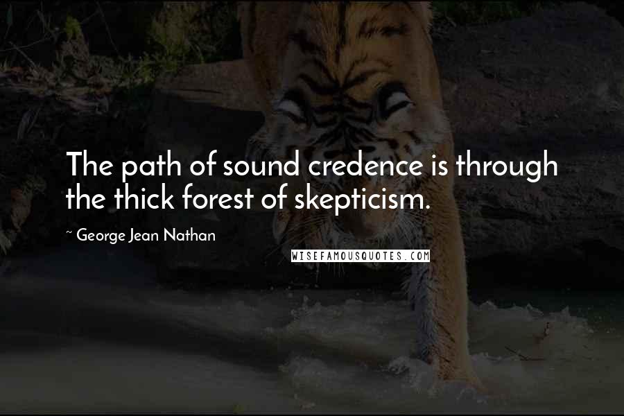 George Jean Nathan Quotes: The path of sound credence is through the thick forest of skepticism.