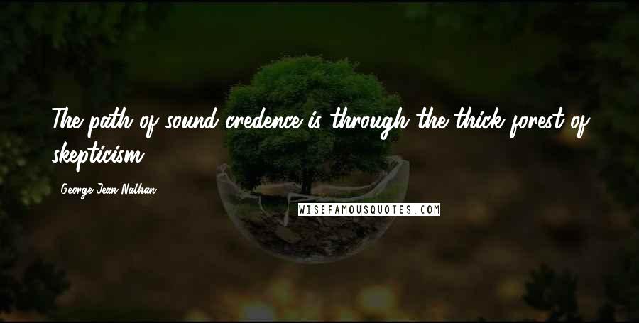 George Jean Nathan Quotes: The path of sound credence is through the thick forest of skepticism.