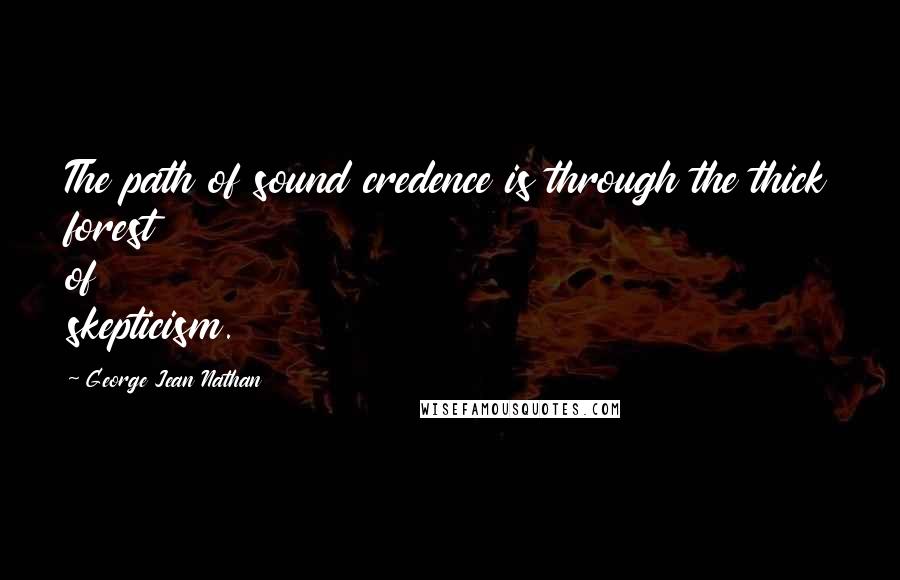 George Jean Nathan Quotes: The path of sound credence is through the thick forest of skepticism.