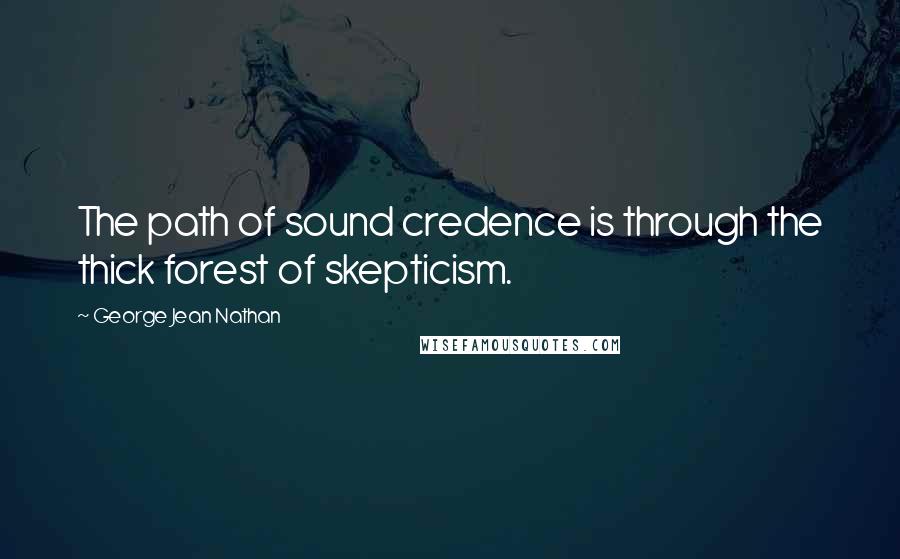 George Jean Nathan Quotes: The path of sound credence is through the thick forest of skepticism.