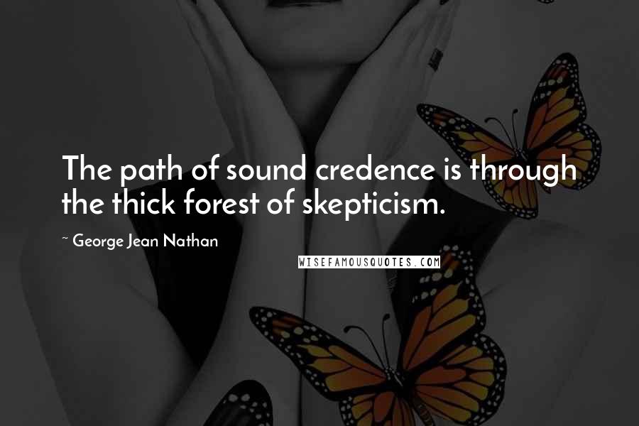 George Jean Nathan Quotes: The path of sound credence is through the thick forest of skepticism.