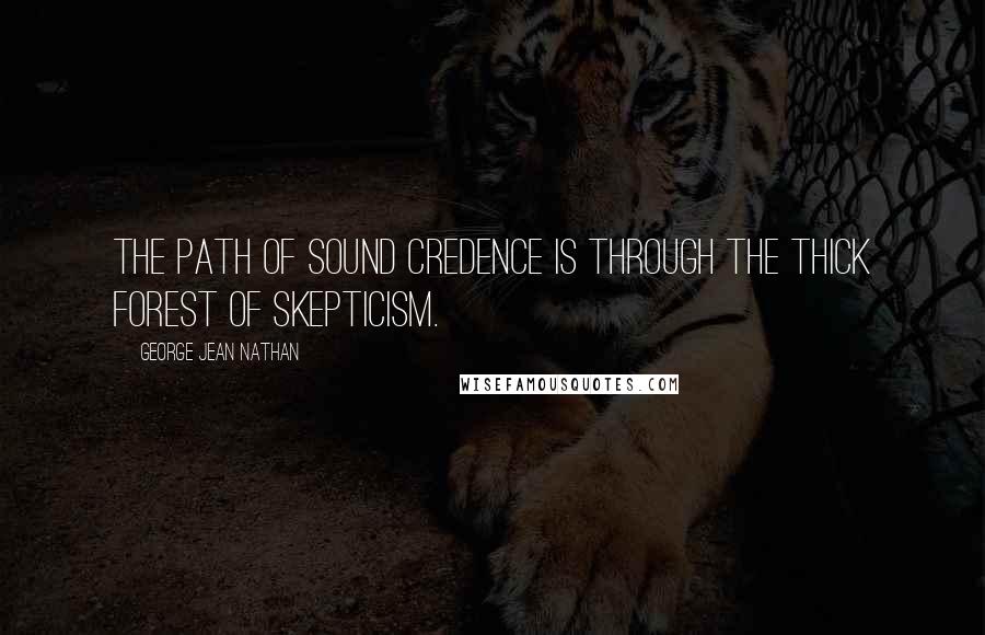 George Jean Nathan Quotes: The path of sound credence is through the thick forest of skepticism.