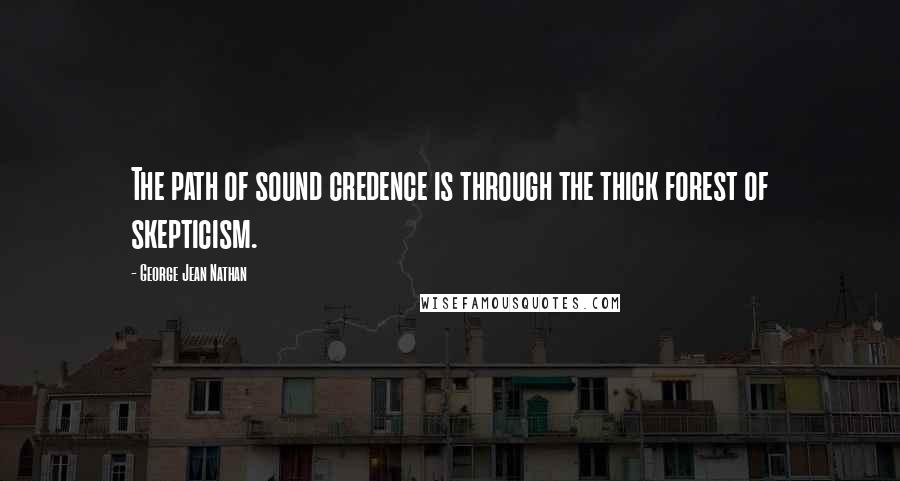 George Jean Nathan Quotes: The path of sound credence is through the thick forest of skepticism.