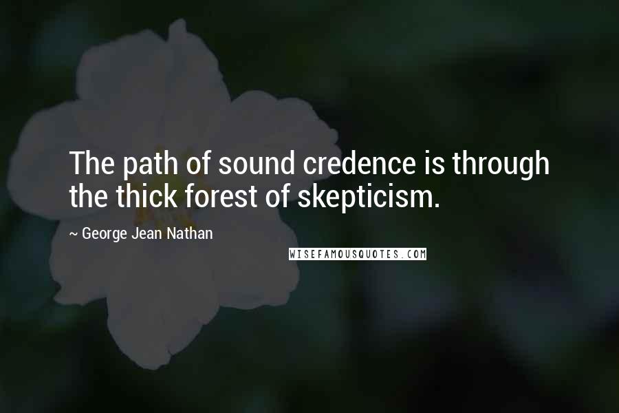 George Jean Nathan Quotes: The path of sound credence is through the thick forest of skepticism.