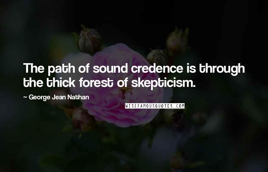 George Jean Nathan Quotes: The path of sound credence is through the thick forest of skepticism.