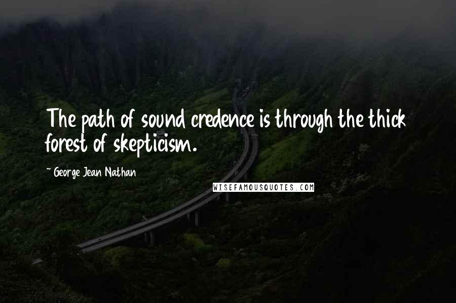 George Jean Nathan Quotes: The path of sound credence is through the thick forest of skepticism.