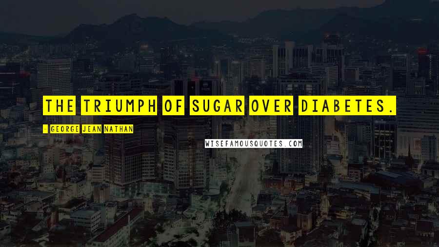 George Jean Nathan Quotes: The triumph of sugar over diabetes.