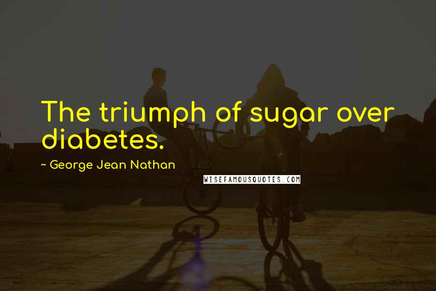 George Jean Nathan Quotes: The triumph of sugar over diabetes.