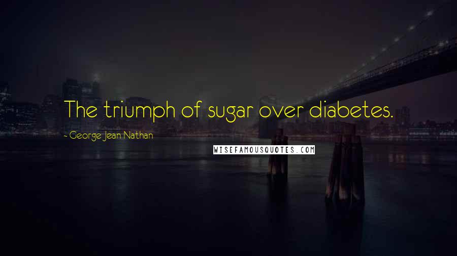George Jean Nathan Quotes: The triumph of sugar over diabetes.