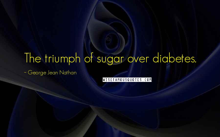 George Jean Nathan Quotes: The triumph of sugar over diabetes.