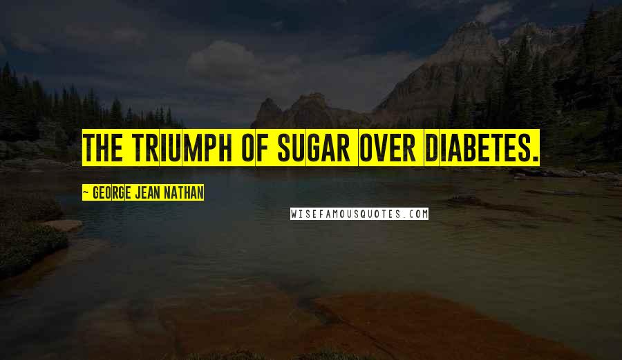 George Jean Nathan Quotes: The triumph of sugar over diabetes.