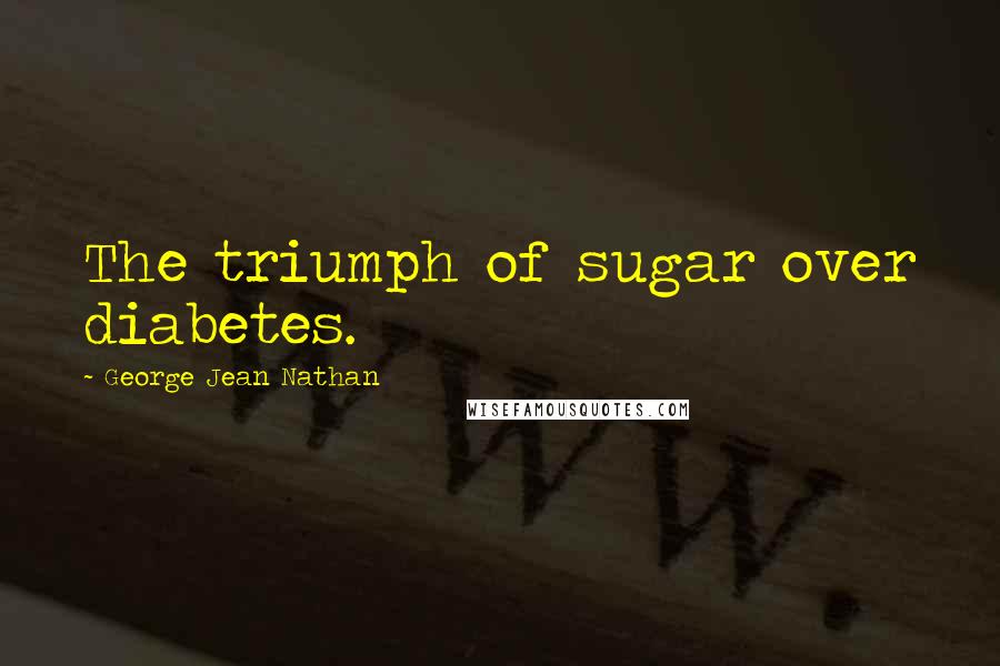 George Jean Nathan Quotes: The triumph of sugar over diabetes.