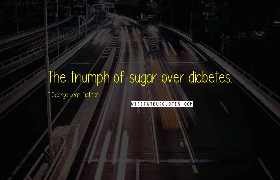 George Jean Nathan Quotes: The triumph of sugar over diabetes.