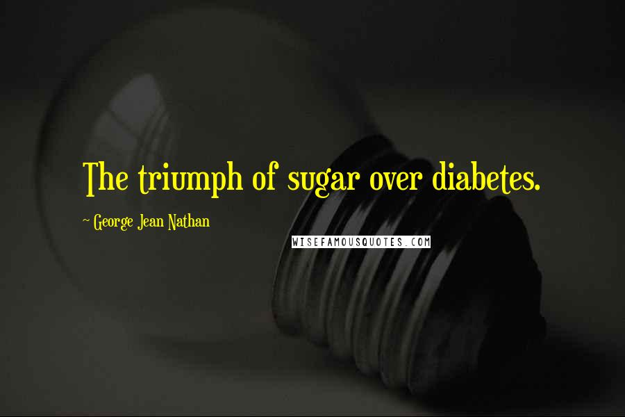 George Jean Nathan Quotes: The triumph of sugar over diabetes.