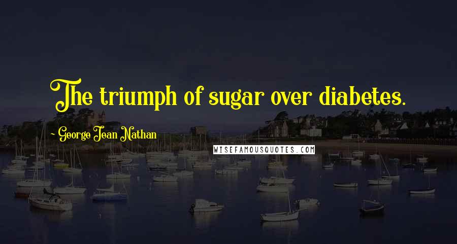 George Jean Nathan Quotes: The triumph of sugar over diabetes.