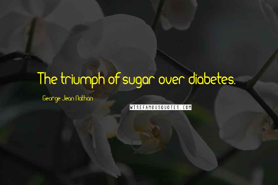 George Jean Nathan Quotes: The triumph of sugar over diabetes.