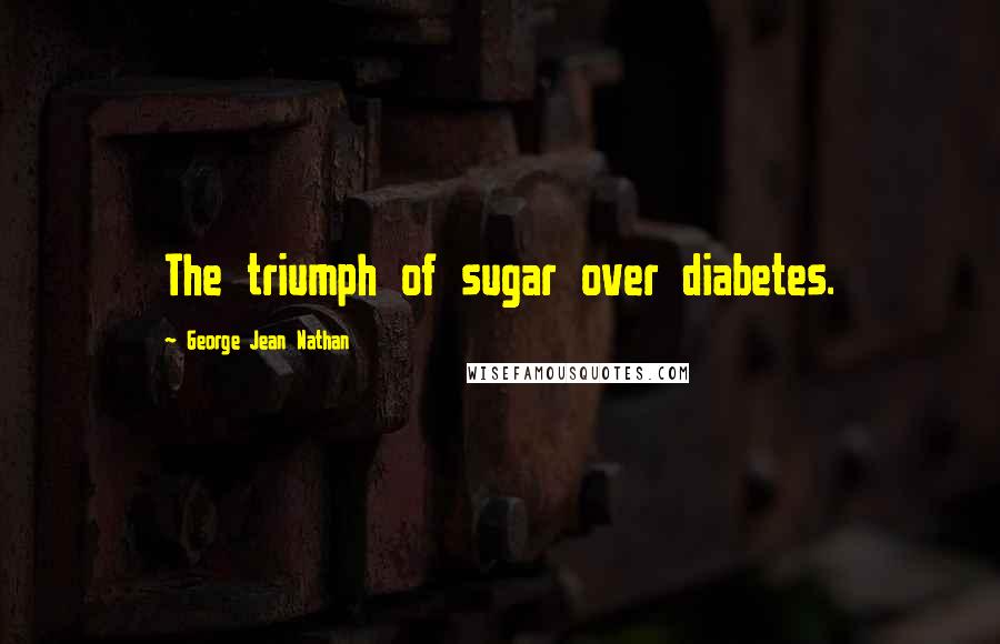 George Jean Nathan Quotes: The triumph of sugar over diabetes.