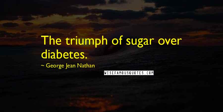 George Jean Nathan Quotes: The triumph of sugar over diabetes.