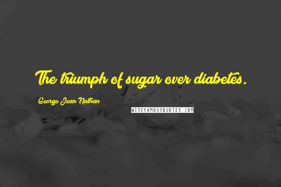 George Jean Nathan Quotes: The triumph of sugar over diabetes.