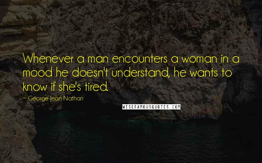 George Jean Nathan Quotes: Whenever a man encounters a woman in a mood he doesn't understand, he wants to know if she's tired.
