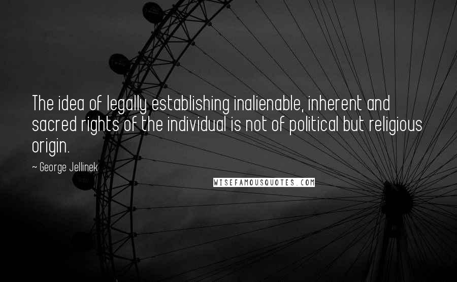 George Jellinek Quotes: The idea of legally establishing inalienable, inherent and sacred rights of the individual is not of political but religious origin.