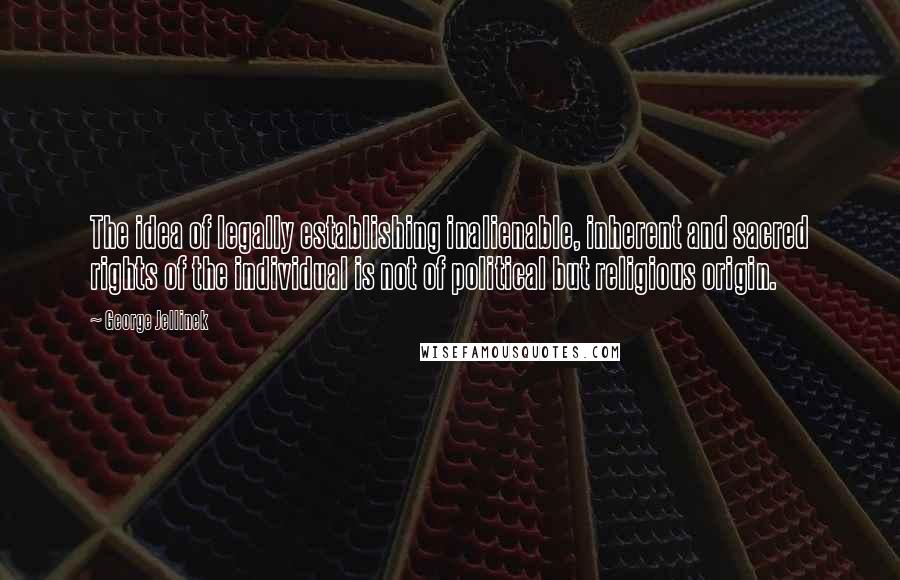 George Jellinek Quotes: The idea of legally establishing inalienable, inherent and sacred rights of the individual is not of political but religious origin.