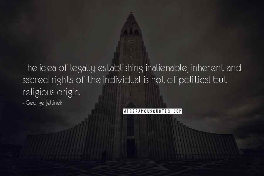 George Jellinek Quotes: The idea of legally establishing inalienable, inherent and sacred rights of the individual is not of political but religious origin.