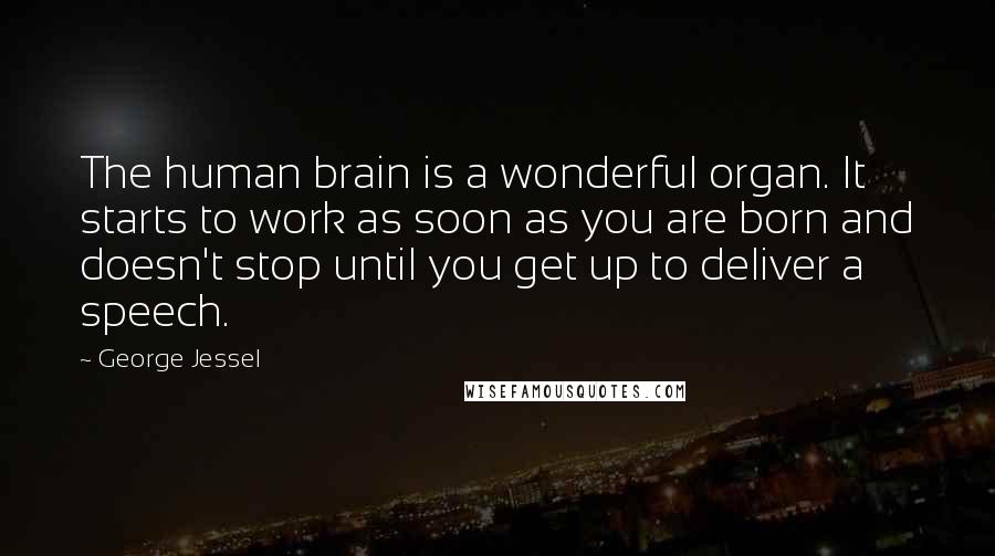 George Jessel Quotes: The human brain is a wonderful organ. It starts to work as soon as you are born and doesn't stop until you get up to deliver a speech.