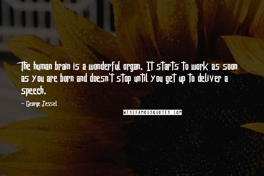 George Jessel Quotes: The human brain is a wonderful organ. It starts to work as soon as you are born and doesn't stop until you get up to deliver a speech.
