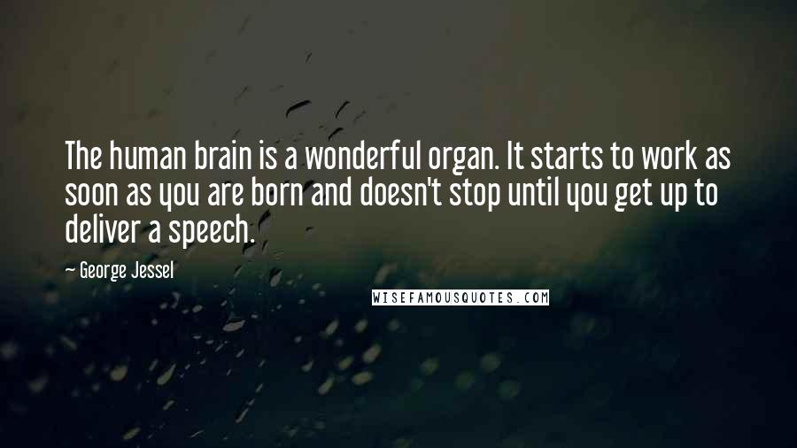 George Jessel Quotes: The human brain is a wonderful organ. It starts to work as soon as you are born and doesn't stop until you get up to deliver a speech.