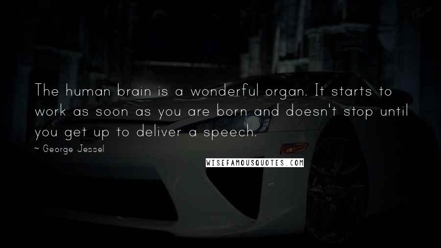 George Jessel Quotes: The human brain is a wonderful organ. It starts to work as soon as you are born and doesn't stop until you get up to deliver a speech.