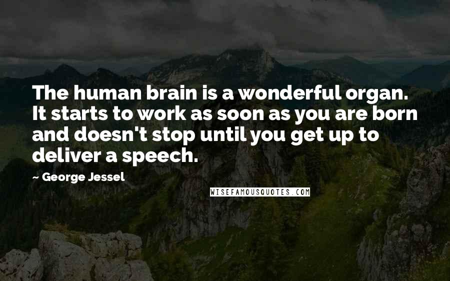 George Jessel Quotes: The human brain is a wonderful organ. It starts to work as soon as you are born and doesn't stop until you get up to deliver a speech.