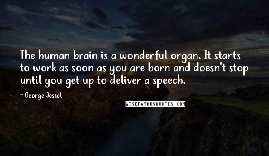 George Jessel Quotes: The human brain is a wonderful organ. It starts to work as soon as you are born and doesn't stop until you get up to deliver a speech.