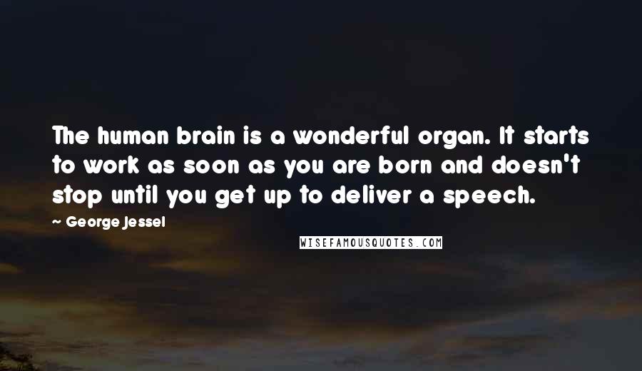 George Jessel Quotes: The human brain is a wonderful organ. It starts to work as soon as you are born and doesn't stop until you get up to deliver a speech.