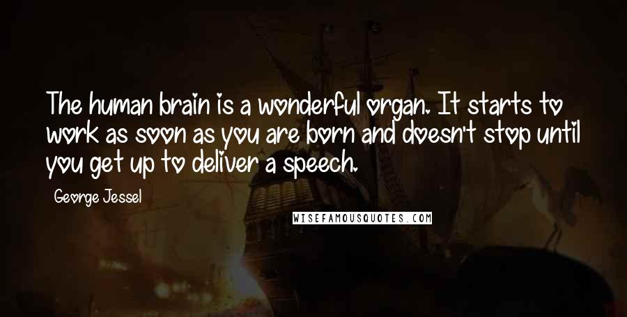 George Jessel Quotes: The human brain is a wonderful organ. It starts to work as soon as you are born and doesn't stop until you get up to deliver a speech.