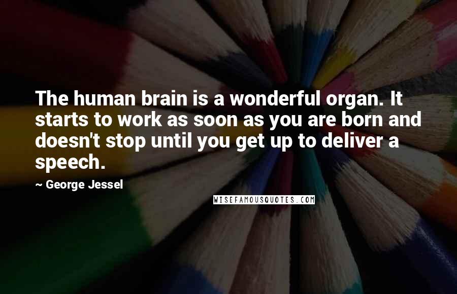 George Jessel Quotes: The human brain is a wonderful organ. It starts to work as soon as you are born and doesn't stop until you get up to deliver a speech.
