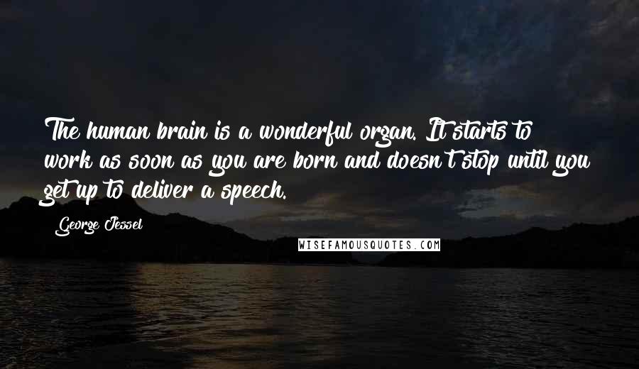 George Jessel Quotes: The human brain is a wonderful organ. It starts to work as soon as you are born and doesn't stop until you get up to deliver a speech.