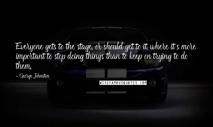 George Johnston Quotes: Everyone gets to the stage, or should get to it, where it's more important to stop doing things than to keep on trying to do them.