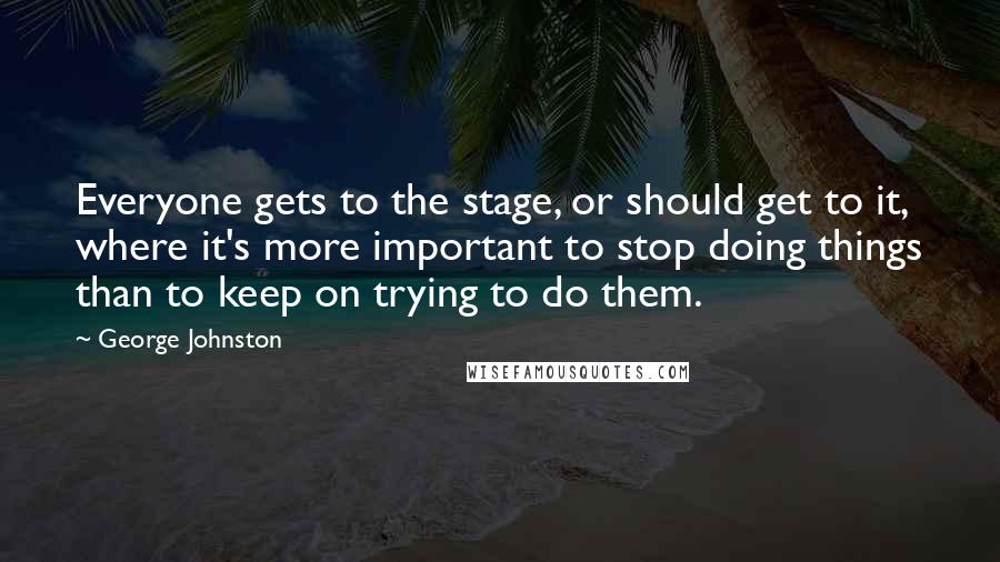 George Johnston Quotes: Everyone gets to the stage, or should get to it, where it's more important to stop doing things than to keep on trying to do them.