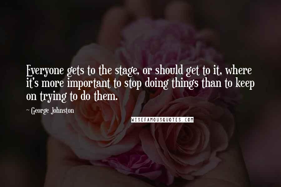 George Johnston Quotes: Everyone gets to the stage, or should get to it, where it's more important to stop doing things than to keep on trying to do them.