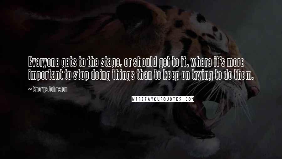 George Johnston Quotes: Everyone gets to the stage, or should get to it, where it's more important to stop doing things than to keep on trying to do them.