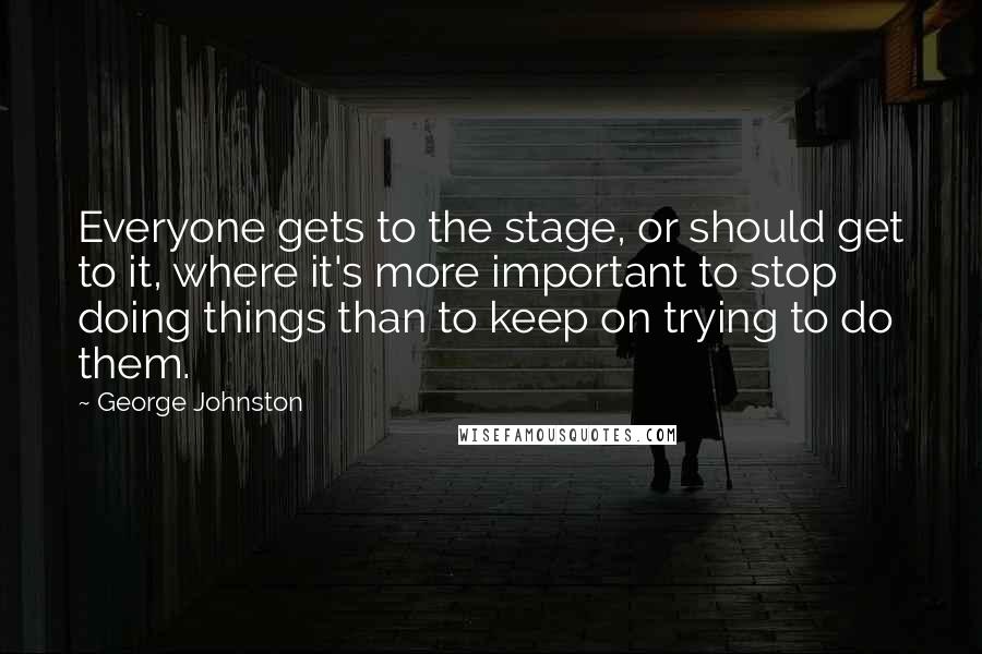 George Johnston Quotes: Everyone gets to the stage, or should get to it, where it's more important to stop doing things than to keep on trying to do them.