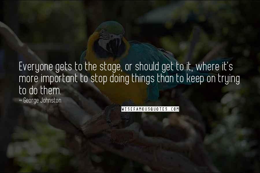 George Johnston Quotes: Everyone gets to the stage, or should get to it, where it's more important to stop doing things than to keep on trying to do them.