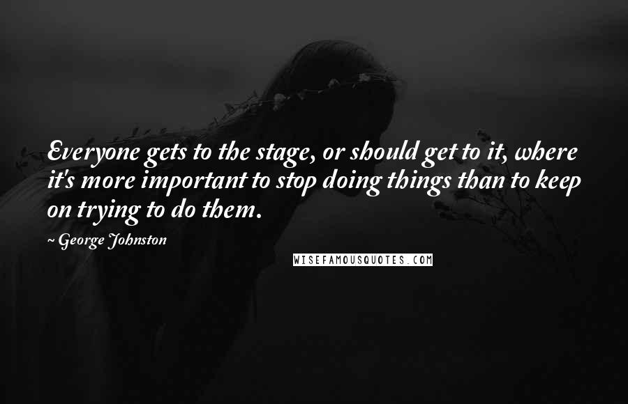 George Johnston Quotes: Everyone gets to the stage, or should get to it, where it's more important to stop doing things than to keep on trying to do them.