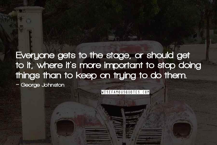 George Johnston Quotes: Everyone gets to the stage, or should get to it, where it's more important to stop doing things than to keep on trying to do them.