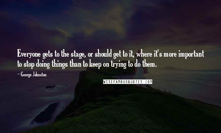 George Johnston Quotes: Everyone gets to the stage, or should get to it, where it's more important to stop doing things than to keep on trying to do them.