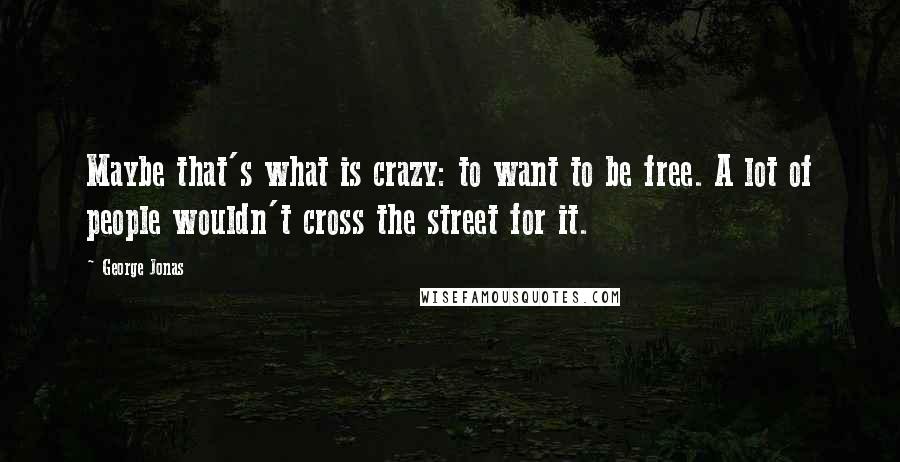 George Jonas Quotes: Maybe that's what is crazy: to want to be free. A lot of people wouldn't cross the street for it.