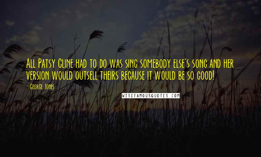 George Jones Quotes: All Patsy Cline had to do was sing somebody else's song and her version would outsell theirs because it would be so good!